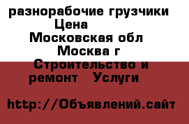 разнорабочие,грузчики. › Цена ­ 1 300 - Московская обл., Москва г. Строительство и ремонт » Услуги   